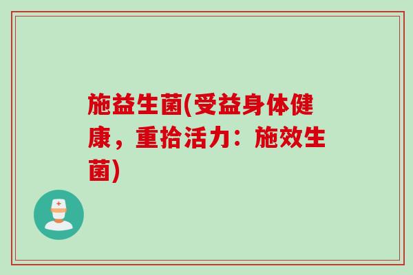 施益生菌(受益身体健康,重拾活力:施效生菌) 施益生菌(受益身体健康,重拾活力:施效生菌)