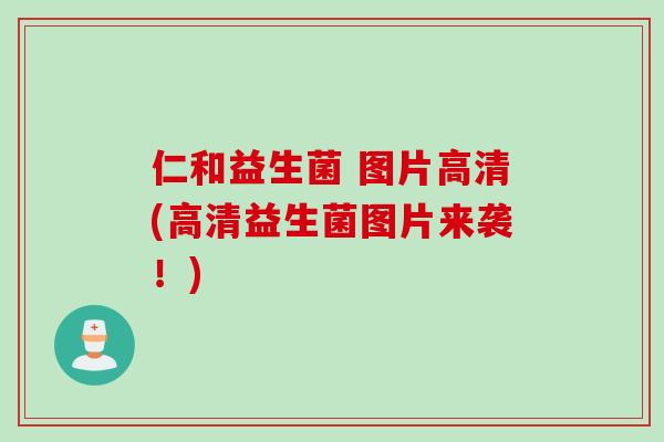 仁和益生菌 图片高清(高清益生菌图片来袭!) 仁和益生菌 图片高清(高清益生菌图片来袭!)