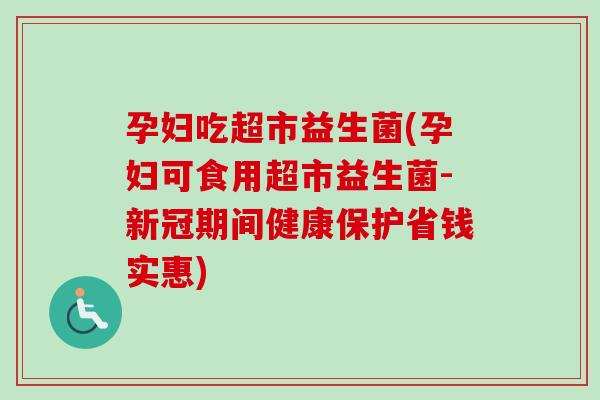 孕妇吃超市益生菌(孕妇可食用超市益生菌-新冠期间健康保护省钱实惠)
