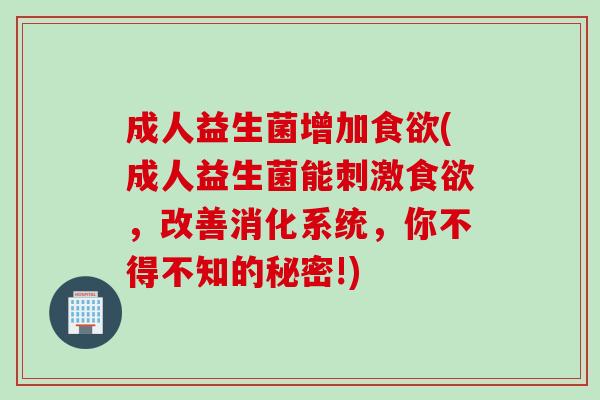 成人益生菌增加(成人益生菌能刺激，改善消化系统，你不得不知的秘密!)