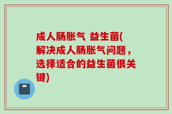 成人肠 益生菌(解决成人肠问题,选择适合的益生菌很关键) 成人肠 益生菌(解决成人肠问题,选择适合的益生菌很关键)
