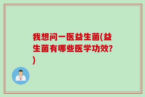 我想问一医益生菌(益生菌有哪些医学功效?) 我想问一医益生菌(益生菌有哪些医学功效?)