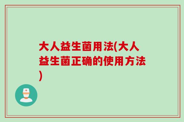 大人益生菌用法(大人益生菌正确的使用方法)
