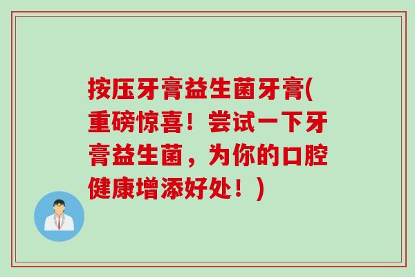 按压牙膏益生菌牙膏(重磅惊喜!尝试一下牙膏益生菌,为你的口腔健康增添好处!) 按压牙膏益生菌牙膏(重磅惊喜!尝试一下牙膏益生菌,为你的口腔健康增添好处!)