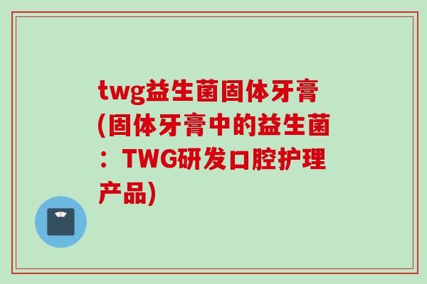 twg益生菌固体牙膏(固体牙膏中的益生菌：TWG研发口腔护理产品)