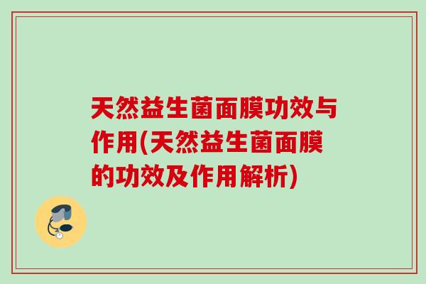 天然益生菌面膜功效与作用(天然益生菌面膜的功效及作用解析) 天然益生菌面膜功效与作用(天然益生菌面膜的功效及作用解析)