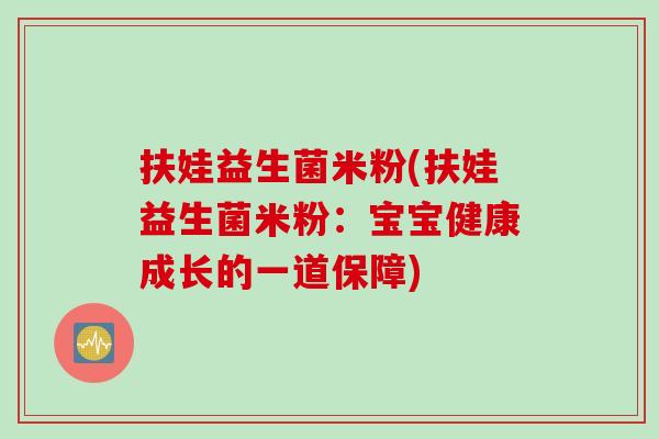 扶娃益生菌米粉(扶娃益生菌米粉:宝宝健康成长的一道保障) 扶娃益生菌米粉(扶娃益生菌米粉:宝宝健康成长的一道保障)