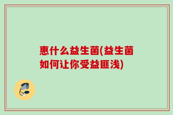 惠什么益生菌(益生菌如何让你受益匪浅)