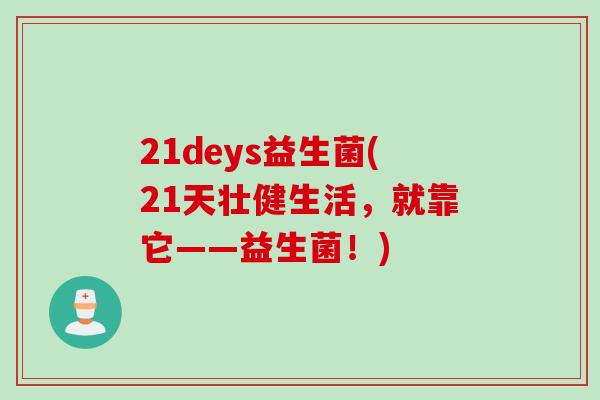 21deys益生菌(21天壮健生活,就靠它——益生菌!) 21deys益生菌(21天壮健生活,就靠它——益生菌!)