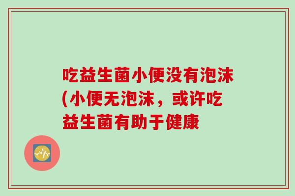 吃益生菌小便没有泡沫(小便无泡沫，或许吃益生菌有助于健康