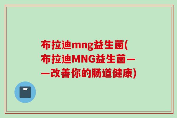 布拉迪mng益生菌(布拉迪MNG益生菌——改善你的肠道健康)