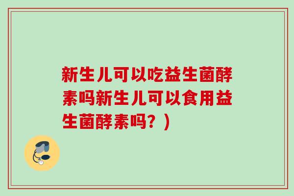 新生儿可以吃益生菌酵素吗新生儿可以食用益生菌酵素吗？)