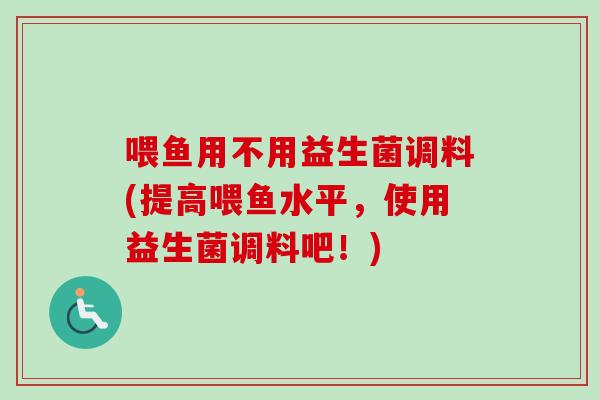 喂鱼用不用益生菌调料(提高喂鱼水平,使用益生菌调料吧!) 喂鱼用不用益生菌调料(提高喂鱼水平,使用益生菌调料吧!)