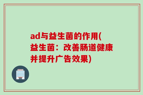 ad与益生菌的作用(益生菌：改善肠道健康并提升广告效果)