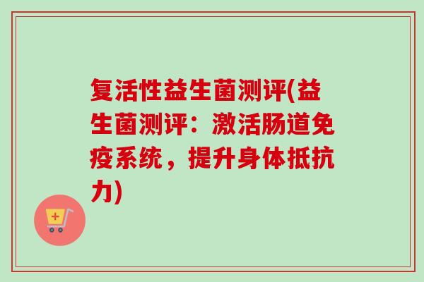 复活性益生菌测评(益生菌测评：激活肠道系统，提升身体)