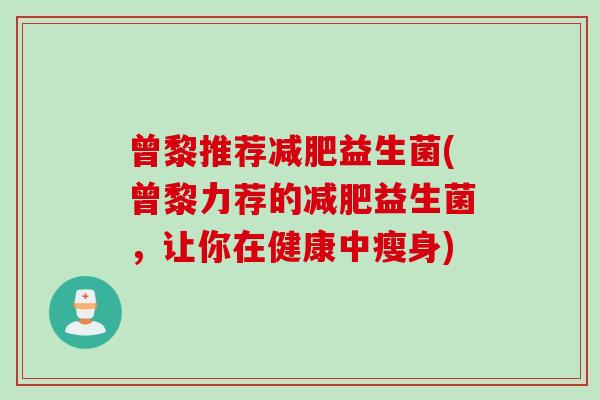 曾黎推荐益生菌(曾黎力荐的益生菌,让你在健康中瘦身) 曾黎推荐益生菌(曾黎力荐的益生菌,让你在健康中瘦身)