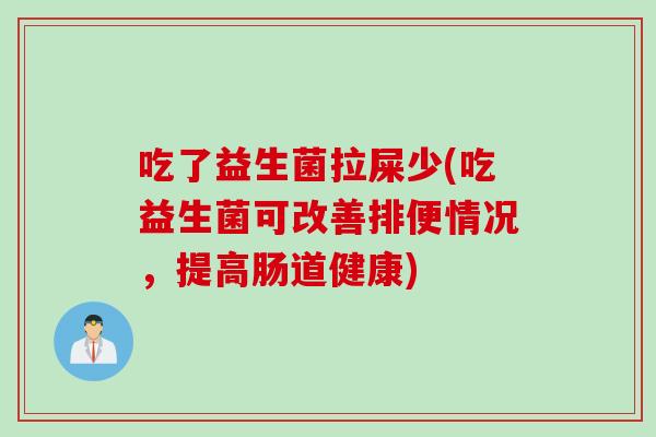 吃了益生菌拉屎少(吃益生菌可改善排便情况,提高肠道健康) 吃了益生菌拉屎少(吃益生菌可改善排便情况,提高肠道健康)