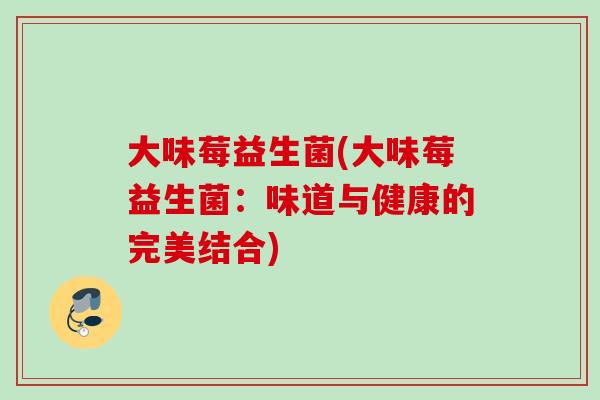 大味莓益生菌(大味莓益生菌：味道与健康的完美结合)