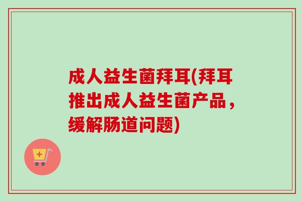 成人益生菌拜耳(拜耳推出成人益生菌产品,缓解肠道问题) 成人益生菌拜耳(拜耳推出成人益生菌产品,缓解肠道问题)