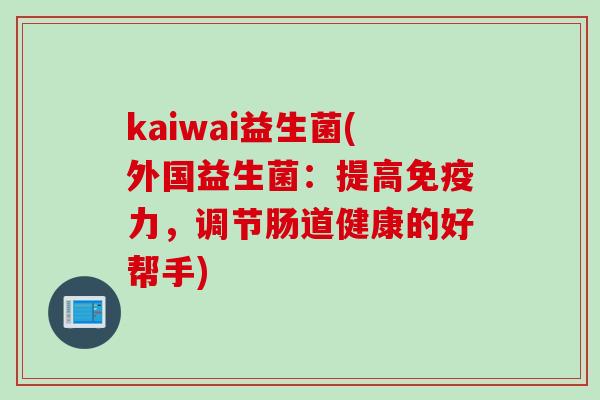 kaiwai益生菌(外国益生菌：提高力，调节肠道健康的好帮手)