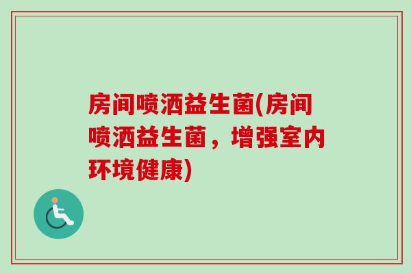 房间喷洒益生菌(房间喷洒益生菌，增强室内环境健康)