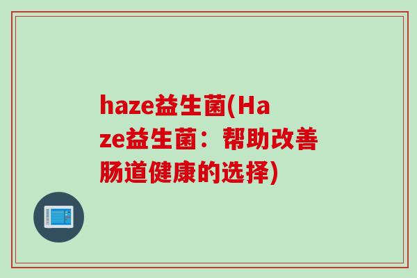 haze益生菌(Haze益生菌:帮助改善肠道健康的选择) haze益生菌(Haze益生菌:帮助改善肠道健康的选择)