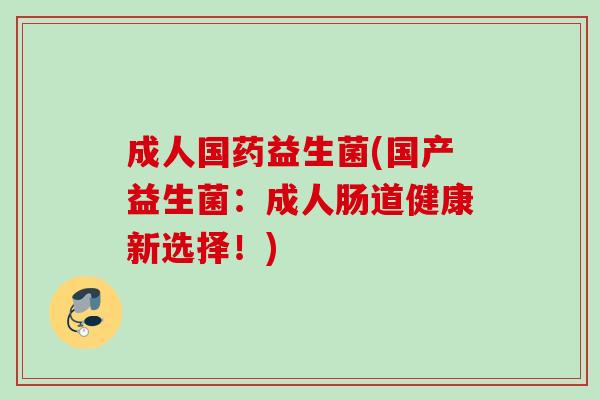 成人国药益生菌(国产益生菌：成人肠道健康新选择！)