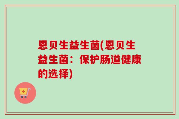 恩贝生益生菌(恩贝生益生菌：保护肠道健康的选择)