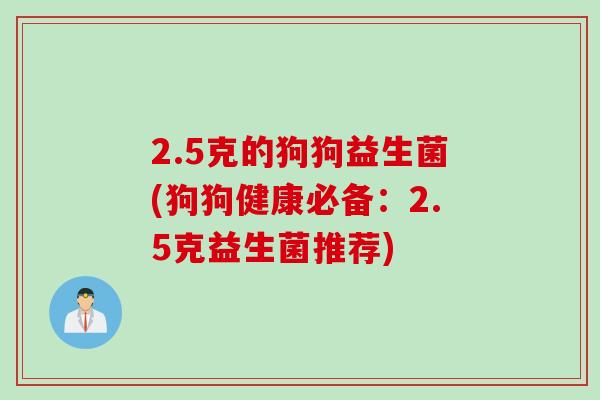 2.5克的狗狗益生菌(狗狗健康必备：2.5克益生菌推荐)
