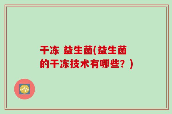 干冻 益生菌(益生菌的干冻技术有哪些？)