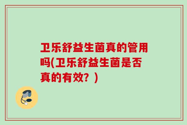 卫乐舒益生菌真的管用吗(卫乐舒益生菌是否真的有效?) 卫乐舒益生菌真的管用吗(卫乐舒益生菌是否真的有效?)
