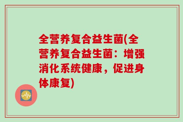 全营养复合益生菌(全营养复合益生菌:增强消化系统健康,促进身体康复) 全营养复合益生菌(全营养复合益生菌:增强消化系统健康,促进身体康复)