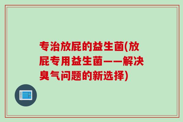 专放屁的益生菌(放屁专用益生菌——解决臭气问题的新选择) 专放屁的益生菌(放屁专用益生菌——解决臭气问题的新选择)