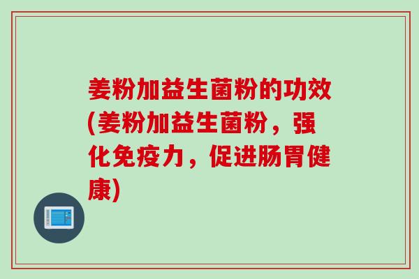 姜粉加益生菌粉的功效(姜粉加益生菌粉,强化力,促进肠胃健康) 姜粉加益生菌粉的功效(姜粉加益生菌粉,强化力,促进肠胃健康)