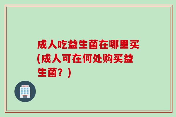 成人吃益生菌在哪里买(成人可在何处购买益生菌？)