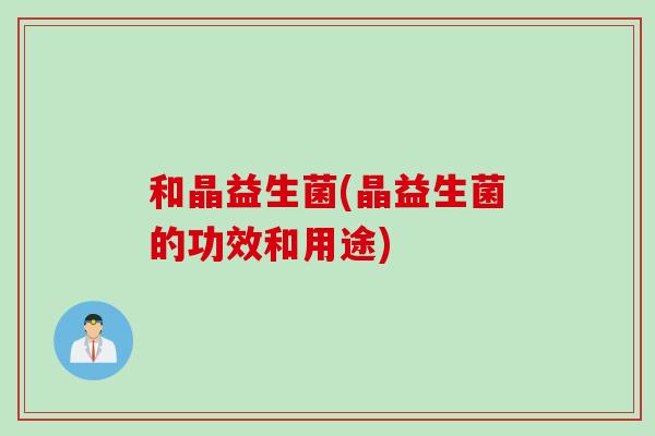 和晶益生菌(晶益生菌的功效和用途)