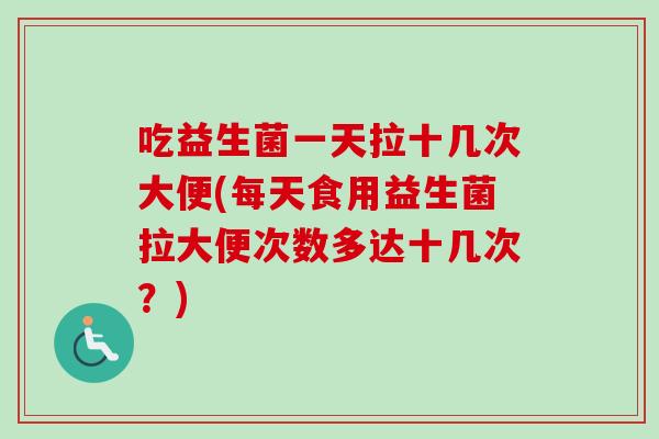 吃益生菌一天拉十几次大便(每天食用益生菌拉大便次数多达十几次?) 吃益生菌一天拉十几次大便(每天食用益生菌拉大便次数多达十几次?)