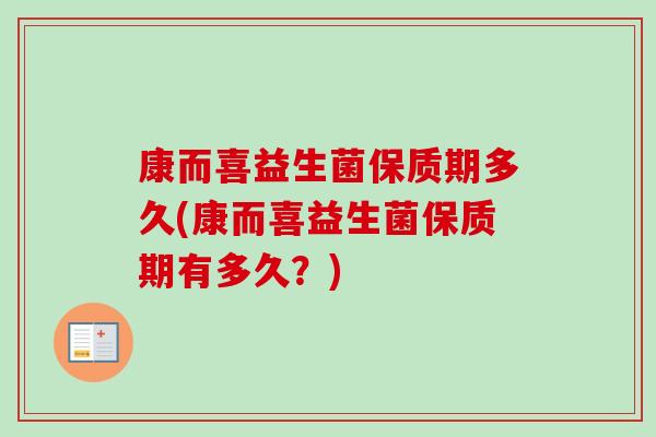 康而喜益生菌保质期多久(康而喜益生菌保质期有多久?) 康而喜益生菌保质期多久(康而喜益生菌保质期有多久?)