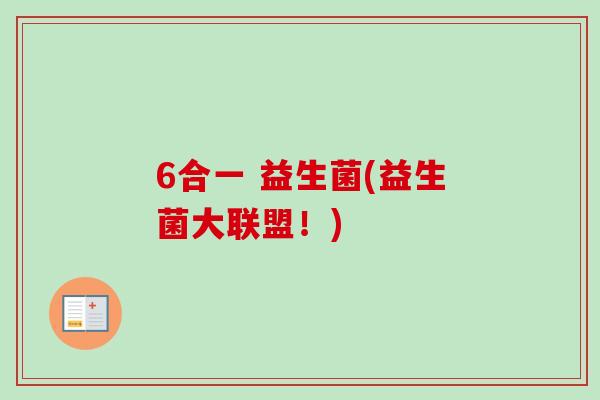 6合一 益生菌(益生菌大联盟!) 6合一 益生菌(益生菌大联盟!)