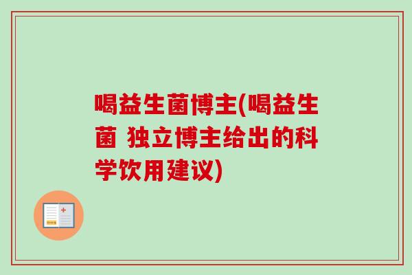 喝益生菌博主(喝益生菌 独立博主给出的科学饮用建议) 喝益生菌博主(喝益生菌 独立博主给出的科学饮用建议)