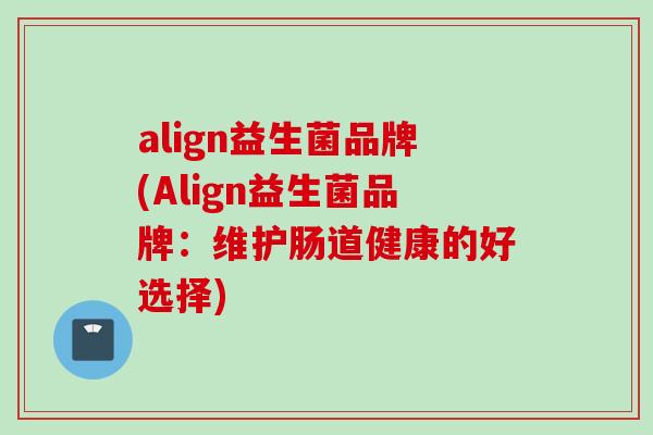 align益生菌品牌(Align益生菌品牌：维护肠道健康的好选择)