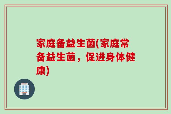 家庭备益生菌(家庭常备益生菌，促进身体健康)