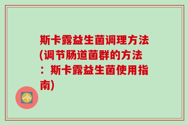 斯卡露益生菌调理方法(调节肠道菌群的方法：斯卡露益生菌使用指南)