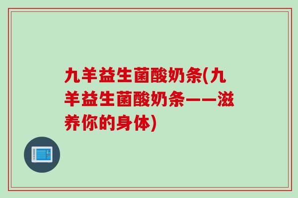 九羊益生菌酸奶条(九羊益生菌酸奶条——滋养你的身体) 九羊益生菌酸奶条(九羊益生菌酸奶条——滋养你的身体)