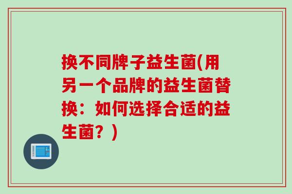换不同牌子益生菌(用另一个品牌的益生菌替换:如何选择合适的益生菌?) 换不同牌子益生菌(用另一个品牌的益生菌替换:如何选择合适的益生菌?)