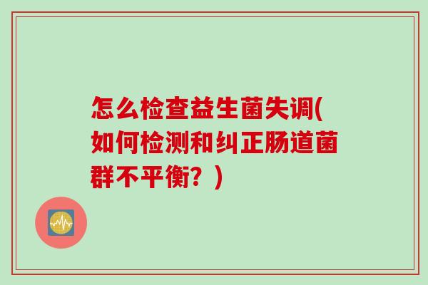 怎么检查益生菌失调(如何检测和纠正肠道菌群不平衡？)