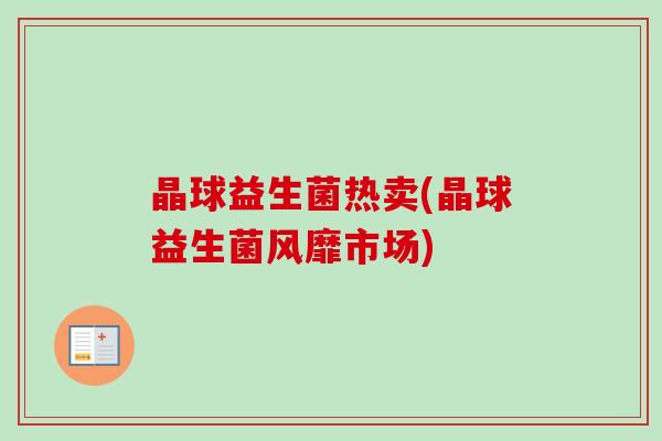 晶球益生菌热卖(晶球益生菌风靡市场) 晶球益生菌热卖(晶球益生菌风靡市场)