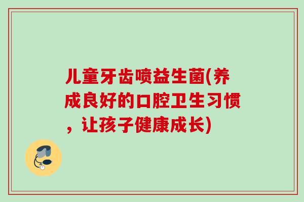 儿童牙齿喷益生菌(养成良好的口腔卫生习惯,让孩子健康成长) 儿童牙齿喷益生菌(养成良好的口腔卫生习惯,让孩子健康成长)