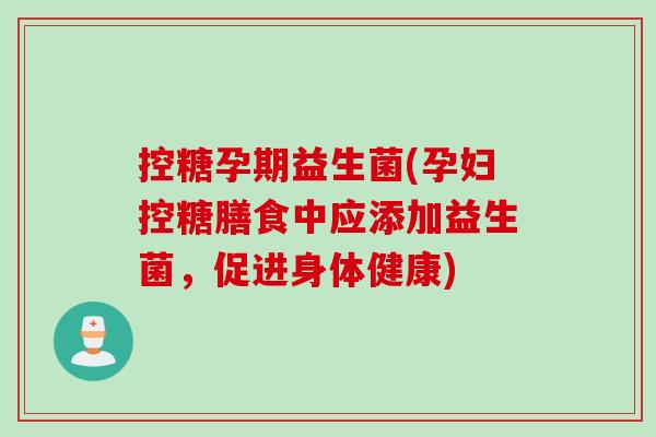 控糖孕期益生菌(孕妇控糖膳食中应添加益生菌,促进身体健康) 控糖孕期益生菌(孕妇控糖膳食中应添加益生菌,促进身体健康)