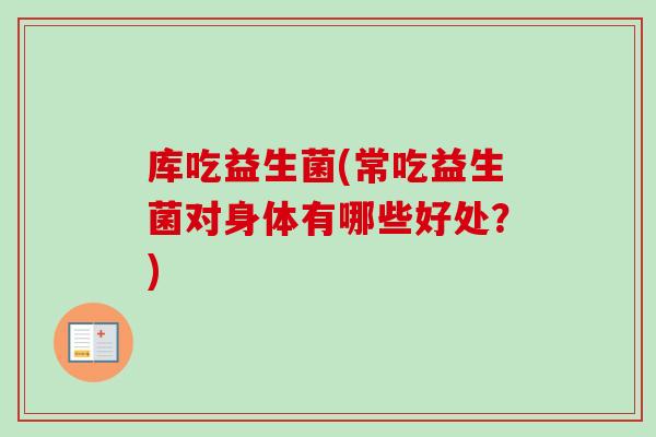 库吃益生菌(常吃益生菌对身体有哪些好处?) 库吃益生菌(常吃益生菌对身体有哪些好处?)